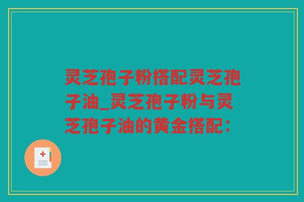 灵芝孢子粉搭配灵芝孢子油_灵芝孢子粉与灵芝孢子油的黄金搭配：
