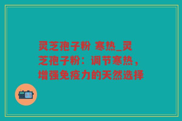 灵芝孢子粉 寒热_灵芝孢子粉：调节寒热，增强免疫力的天然选择