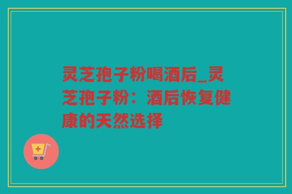 灵芝孢子粉喝酒后_灵芝孢子粉：酒后恢复健康的天然选择