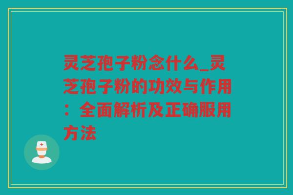 灵芝孢子粉念什么_灵芝孢子粉的功效与作用：全面解析及正确服用方法