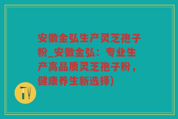 安徽金弘生产灵芝孢子粉_安徽金弘：专业生产高品质灵芝孢子粉，健康养生新选择)