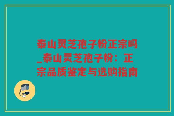 泰山灵芝孢子粉正宗吗_泰山灵芝孢子粉：正宗品质鉴定与选购指南
