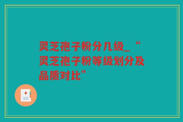 灵芝孢子粉分几级_“灵芝孢子粉等级划分及品质对比” 灵芝孢子粉分几级_“灵芝孢子粉等级划分及品质对比”