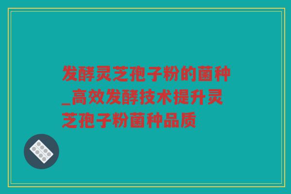 发酵灵芝孢子粉的菌种_高效发酵技术提升灵芝孢子粉菌种品质
