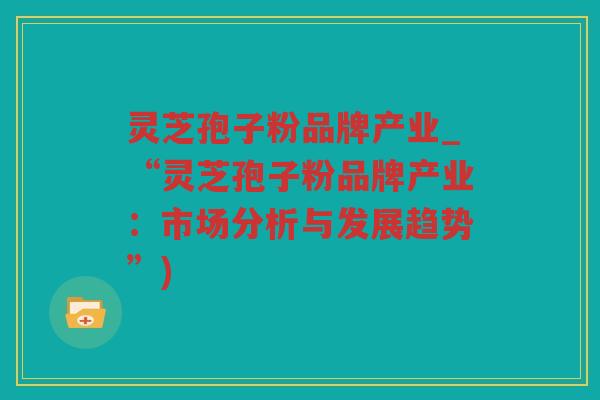 灵芝孢子粉品牌产业_“灵芝孢子粉品牌产业：市场分析与发展趋势”)
