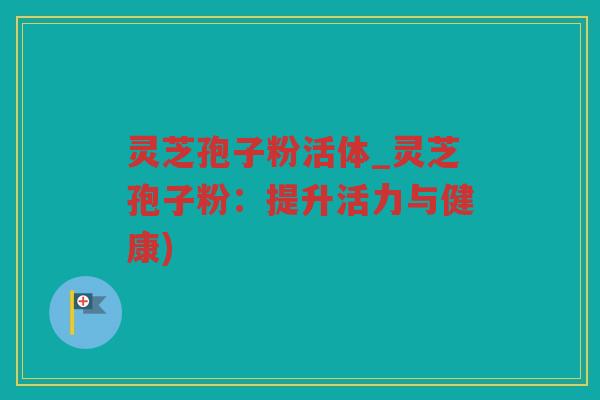 灵芝孢子粉活体_灵芝孢子粉:提升活力与健康) 灵芝孢子粉活体_灵芝孢子粉:提升活力与健康)