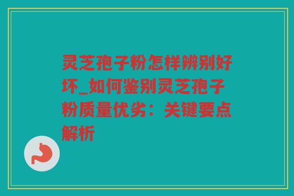 灵芝孢子粉怎样辨别好坏_如何鉴别灵芝孢子粉质量优劣:关键要点解析 灵芝孢子粉怎样辨别好坏_如何鉴别灵芝孢子粉质量优劣:关键要点解析