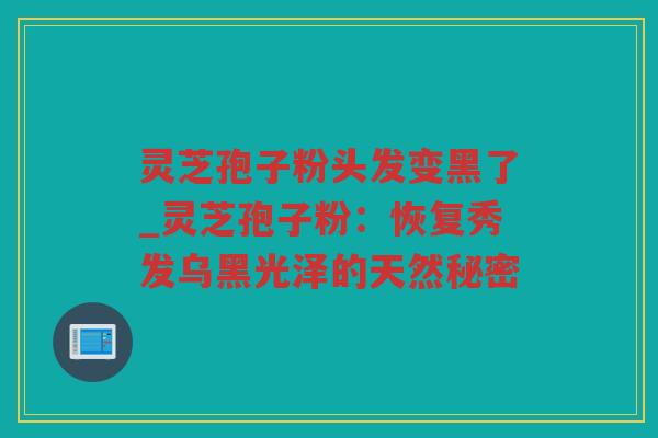 灵芝孢子粉头发变黑了_灵芝孢子粉：恢复秀发乌黑光泽的天然秘密