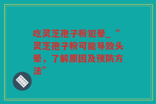 吃灵芝孢子粉犯晕_“灵芝孢子粉可能导致头晕，了解原因及方法”