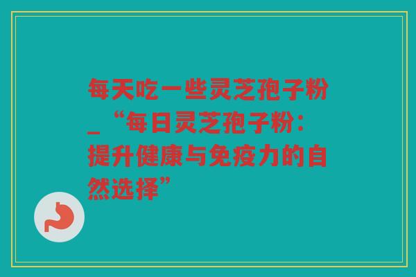 每天吃一些灵芝孢子粉_“每日灵芝孢子粉：提升健康与免疫力的自然选择”