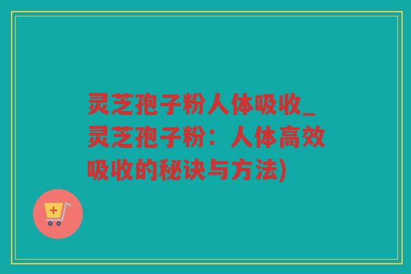 灵芝孢子粉人体吸收_灵芝孢子粉：人体高效吸收的秘诀与方法)