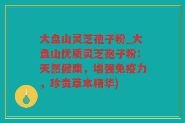 大盘山灵芝孢子粉_大盘山优质灵芝孢子粉：天然健康，增强免疫力，珍贵草本精华)