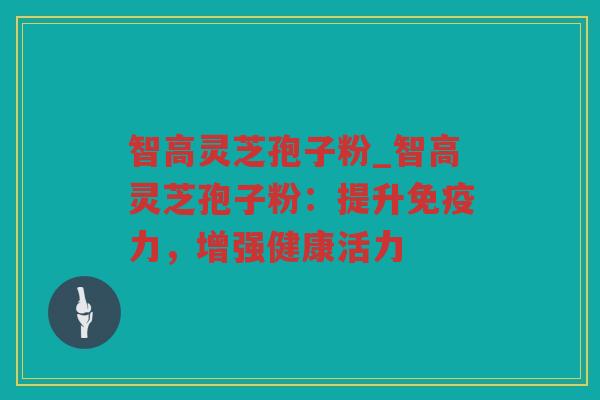 智高灵芝孢子粉_智高灵芝孢子粉:提升免疫力,增强健康活力 智高灵芝孢子粉_智高灵芝孢子粉:提升免疫力,增强健康活力
