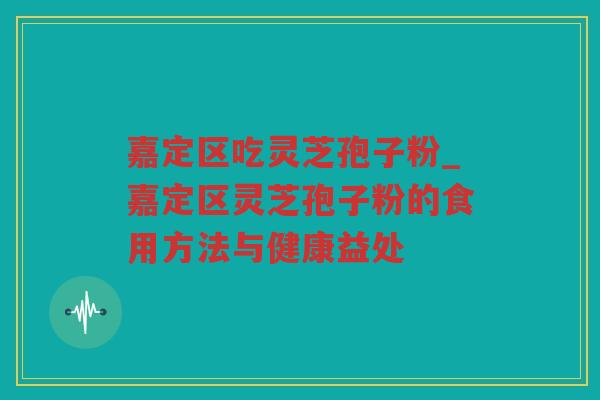 嘉定区吃灵芝孢子粉_嘉定区灵芝孢子粉的食用方法与健康益处 嘉定区吃灵芝孢子粉_嘉定区灵芝孢子粉的食用方法与健康益处