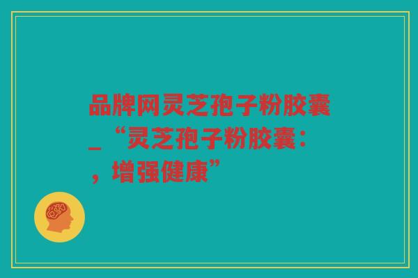 品牌网灵芝孢子粉胶囊_“灵芝孢子粉胶囊:,增强健康” 品牌网灵芝孢子粉胶囊_“灵芝孢子粉胶囊:,增强健康”
