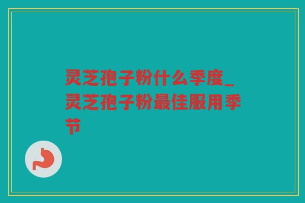 灵芝孢子粉什么季度_灵芝孢子粉佳服用季节