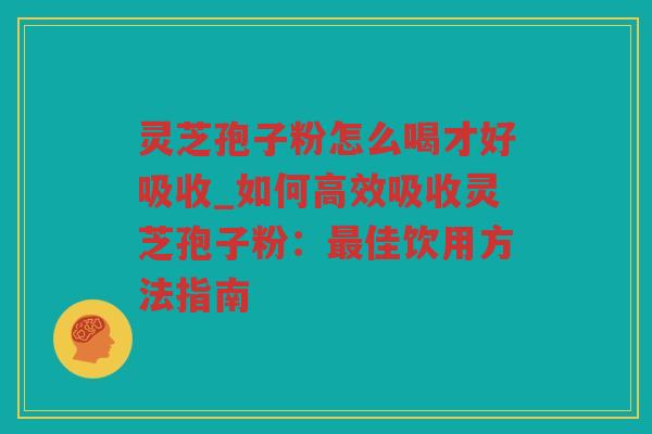 灵芝孢子粉怎么喝才好吸收_如何高效吸收灵芝孢子粉:佳饮用方法指南 灵芝孢子粉怎么喝才好吸收_如何高效吸收灵芝孢子粉:佳饮用方法指南