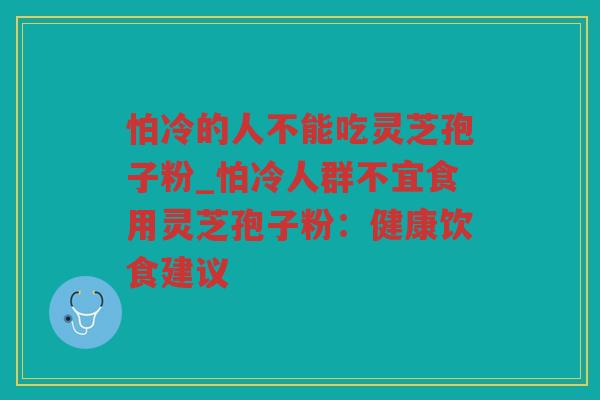 怕冷的人不能吃灵芝孢子粉_怕冷人群不宜食用灵芝孢子粉：健康饮食建议
