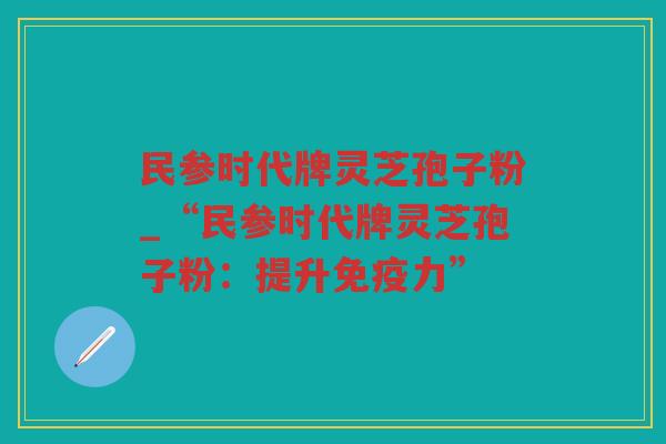 民参时代牌灵芝孢子粉_“民参时代牌灵芝孢子粉:提升免疫力” 民参时代牌灵芝孢子粉_“民参时代牌灵芝孢子粉:提升免疫力”