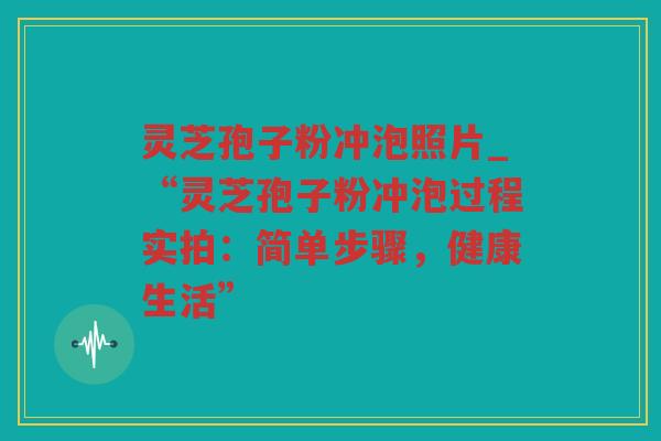 灵芝孢子粉冲泡照片_“灵芝孢子粉冲泡过程实拍:简单步骤,健康生活” 灵芝孢子粉冲泡照片_“灵芝孢子粉冲泡过程实拍:简单步骤,健康生活”