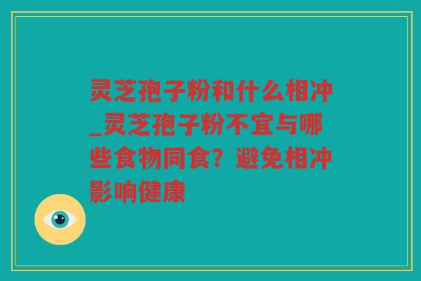 灵芝孢子粉和什么相冲_灵芝孢子粉不宜与哪些食物同食？避免相冲影响健康
