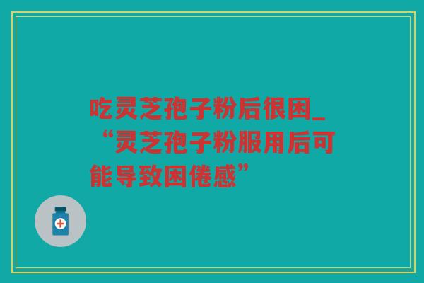 吃灵芝孢子粉后很困_“灵芝孢子粉服用后可能导致困倦感”