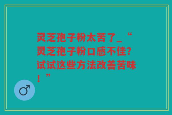 灵芝孢子粉太苦了_“灵芝孢子粉口感不佳？试试这些方法改善苦味！”