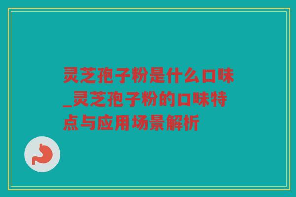 灵芝孢子粉是什么口味_灵芝孢子粉的口味特点与应用场景解析