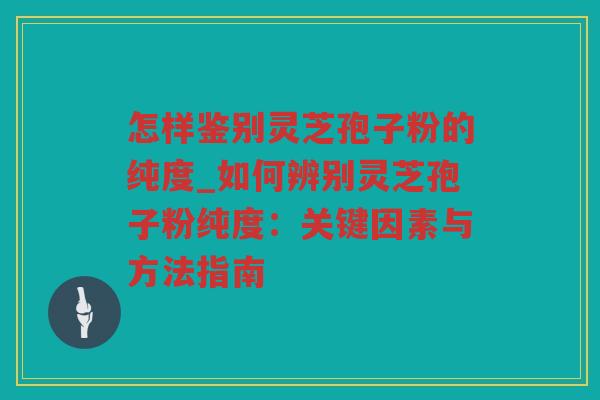 怎样鉴别灵芝孢子粉的纯度_如何辨别灵芝孢子粉纯度：关键因素与方法指南