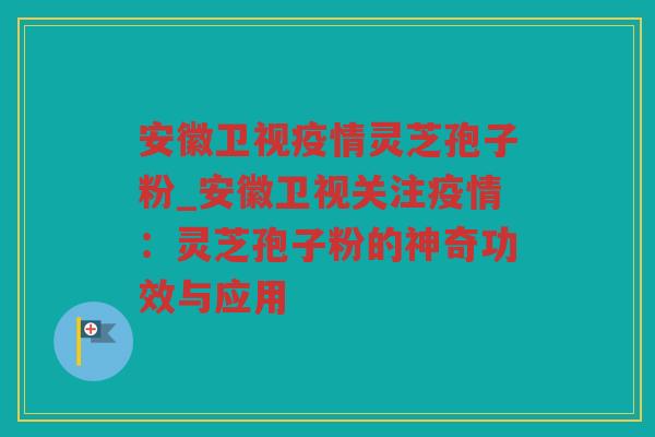 安徽卫视疫情灵芝孢子粉_安徽卫视关注疫情:灵芝孢子粉的神奇功效与应用 安徽卫视疫情灵芝孢子粉_安徽卫视关注疫情:灵芝孢子粉的神奇功效与应用
