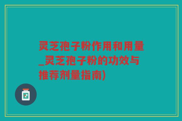 灵芝孢子粉作用和用量_灵芝孢子粉的功效与推荐剂量指南)