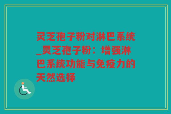 灵芝孢子粉对淋巴系统_灵芝孢子粉：增强淋巴系统功能与免疫力的天然选择