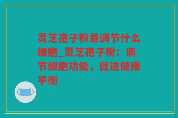 灵芝孢子粉是调节什么细胞_灵芝孢子粉：调节细胞功能，促进健康平衡