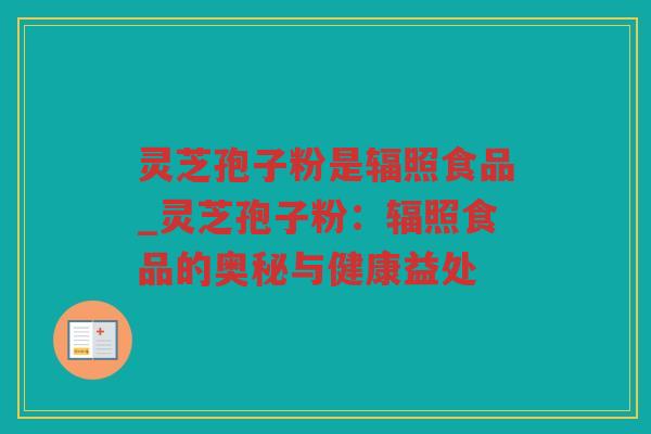 灵芝孢子粉是辐照食品_灵芝孢子粉：辐照食品的奥秘与健康益处