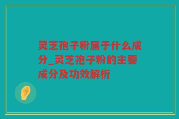 灵芝孢子粉属于什么成分_灵芝孢子粉的主要成分及功效解析