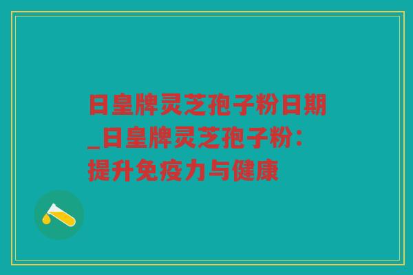 日皇牌灵芝孢子粉日期_日皇牌灵芝孢子粉：提升免疫力与健康