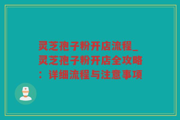 灵芝孢子粉开店流程_灵芝孢子粉开店全攻略：详细流程与注意事项