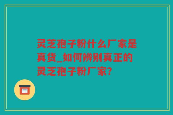 灵芝孢子粉什么厂家是真货_如何辨别真正的灵芝孢子粉厂家? 灵芝孢子粉什么厂家是真货_如何辨别真正的灵芝孢子粉厂家?