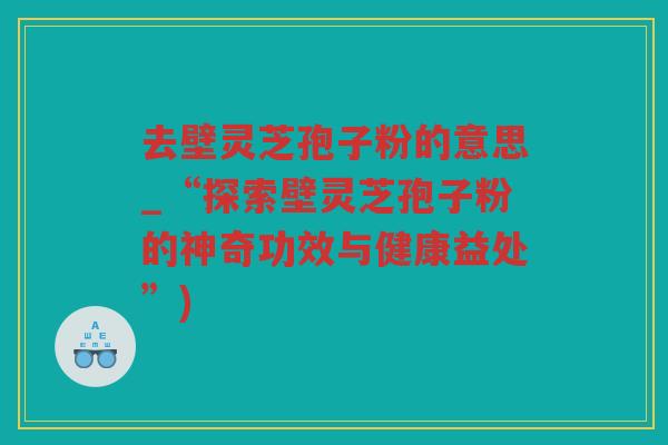 去壁灵芝孢子粉的意思_“探索壁灵芝孢子粉的神奇功效与健康益处”) 去壁灵芝孢子粉的意思_“探索壁灵芝孢子粉的神奇功效与健康益处”)