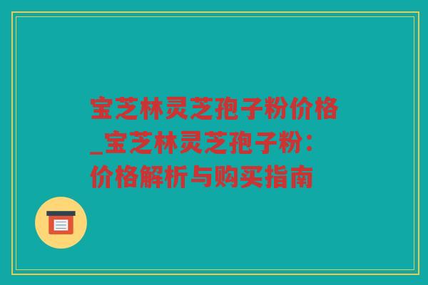 宝芝林灵芝孢子粉价格_宝芝林灵芝孢子粉：价格解析与购买指南