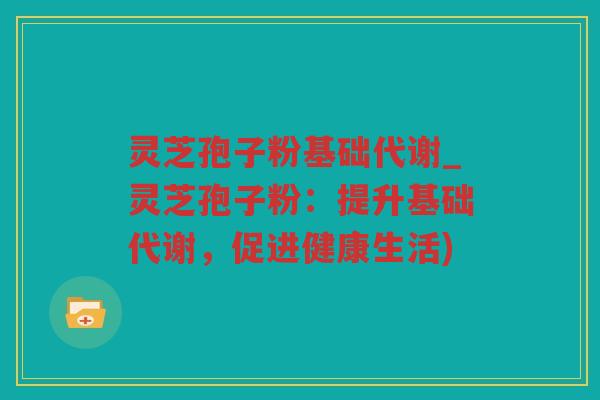 灵芝孢子粉基础代谢_灵芝孢子粉：提升基础代谢，促进健康生活)