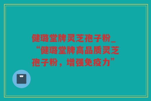 健璐堂牌灵芝孢子粉_“健璐堂牌高品质灵芝孢子粉，增强免疫力”