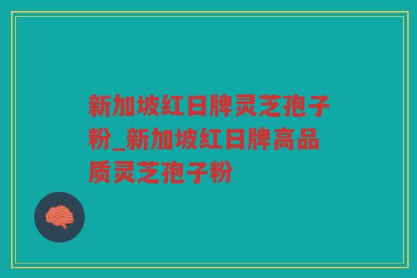新加坡红日牌灵芝孢子粉_新加坡红日牌高品质灵芝孢子粉