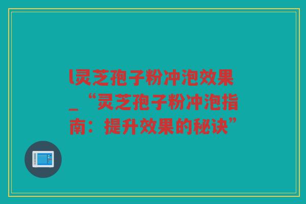 l灵芝孢子粉冲泡效果_“灵芝孢子粉冲泡指南:提升效果的秘诀” l灵芝孢子粉冲泡效果_“灵芝孢子粉冲泡指南:提升效果的秘诀”