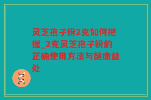 灵芝孢子粉2克如何把握_2克灵芝孢子粉的正确使用方法与健康益处