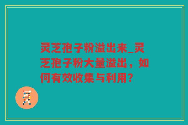 灵芝孢子粉溢出来_灵芝孢子粉大量溢出，如何有效收集与利用？