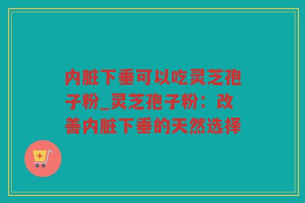 内脏下垂可以吃灵芝孢子粉_灵芝孢子粉:改善内脏下垂的天然选择 内脏下垂可以吃灵芝孢子粉_灵芝孢子粉:改善内脏下垂的天然选择