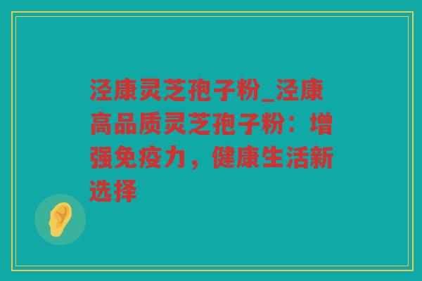 泾康灵芝孢子粉_泾康高品质灵芝孢子粉：增强免疫力，健康生活新选择
