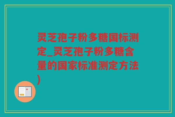 灵芝孢子粉多糖国标测定_灵芝孢子粉多糖含量的国家标准测定方法) 灵芝孢子粉多糖国标测定_灵芝孢子粉多糖含量的国家标准测定方法)