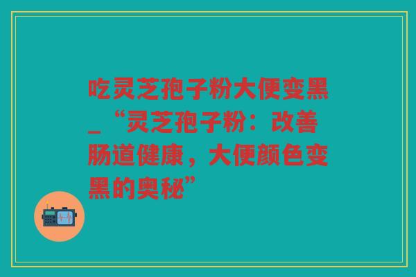 吃灵芝孢子粉大便变黑_“灵芝孢子粉：改善肠道健康，大便颜色变黑的奥秘”